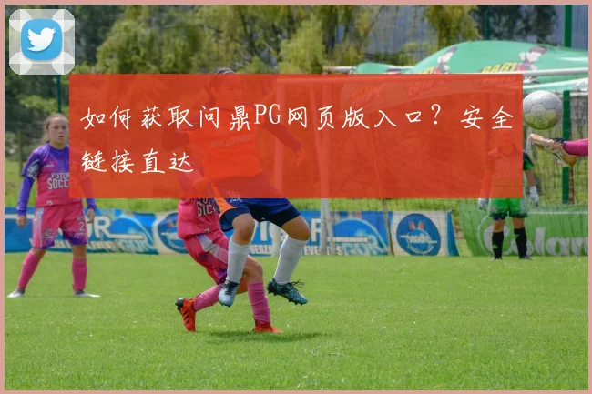 如何获取问鼎PG网页版入口？安全链接直达