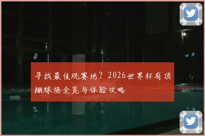 寻找最佳观赛地？2026世界杯有顶棚球场全览与体验攻略