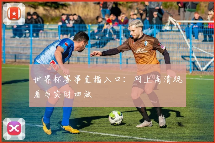 世界杯赛事直播入口:网上高清观看与实时回放