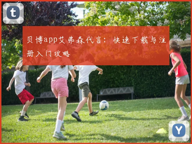 贝博app艾弗森代言：快速下载与注册入门攻略