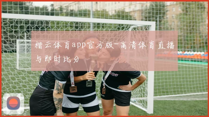 楷云体育app官方版-高清体育直播与即时比分