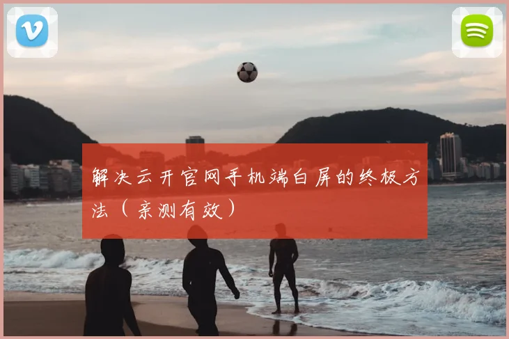 解决云开官网手机端白屏的终极方法（亲测有效）