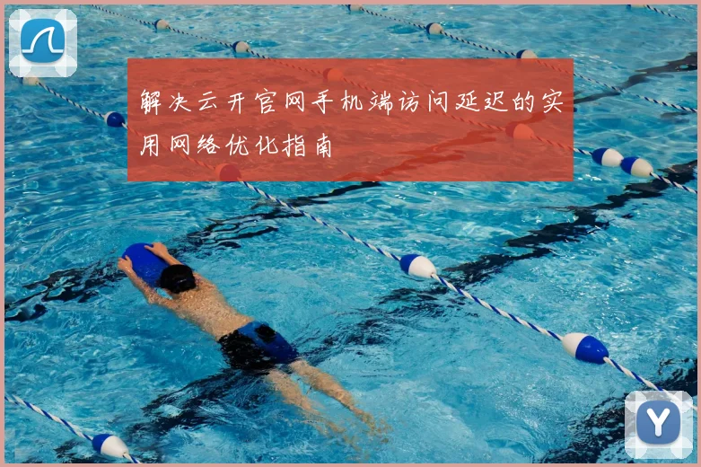解决云开官网手机端访问延迟的实用网络优化指南