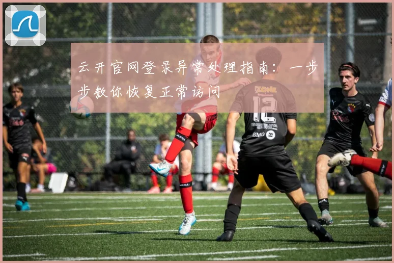 云开官网登录异常处理指南：一步步教你恢复正常访问