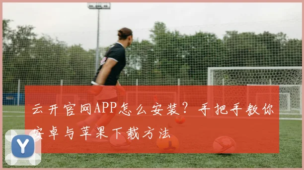 云开官网APP怎么安装？手把手教你安卓与苹果下载方法