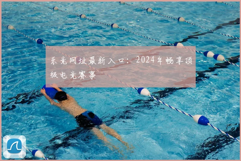 乐竞网址最新入口：2024年畅享顶级电竞赛事