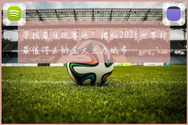 寻找最佳观赛地？揭秘2026世界杯最值得去的五大主办城市