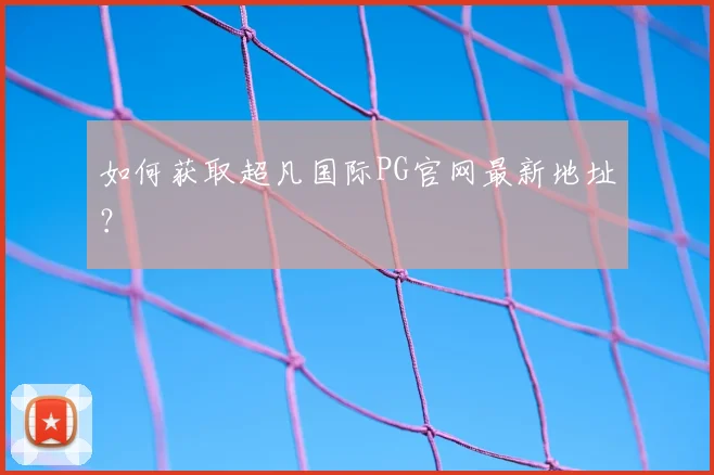 如何获取超凡国际PG官网最新地址？