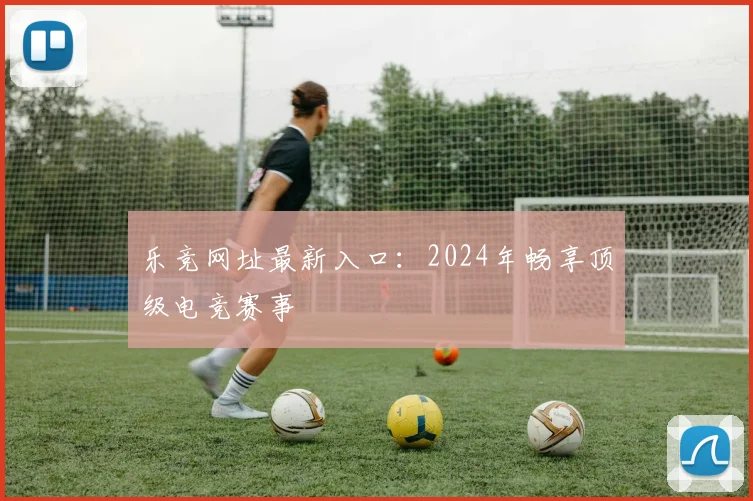 乐竞网址最新入口：2024年畅享顶级电竞赛事