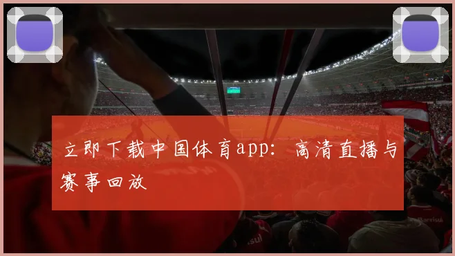 立即下载中国体育app：高清直播与赛事回放