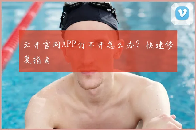 云开官网APP打不开怎么办?快速修复指南