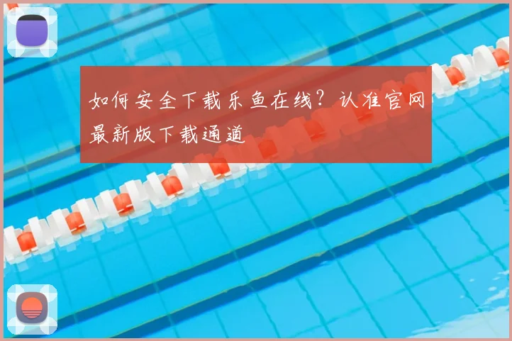 如何安全下载乐鱼在线？认准官网最新版下载通道