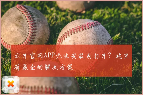 云开官网APP无法安装或打开?这里有最全的解决方案