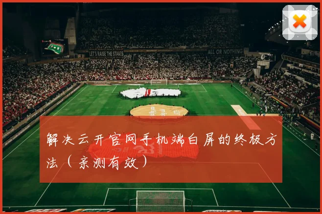 解决云开官网手机端白屏的终极方法(亲测有效)