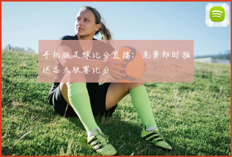 手机版足球比分直播：免费即时推送各大联赛比分