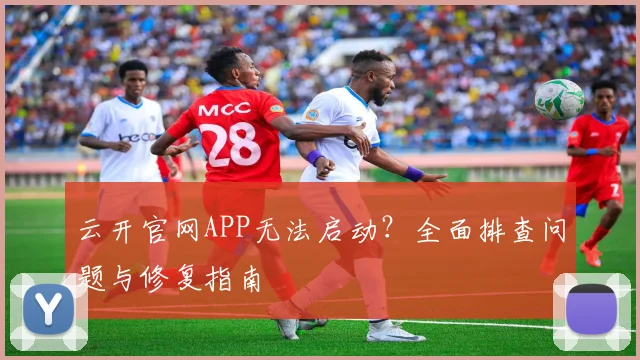 云开官网APP无法启动？全面排查问题与修复指南