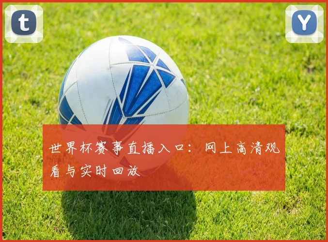 世界杯赛事直播入口:网上高清观看与实时回放