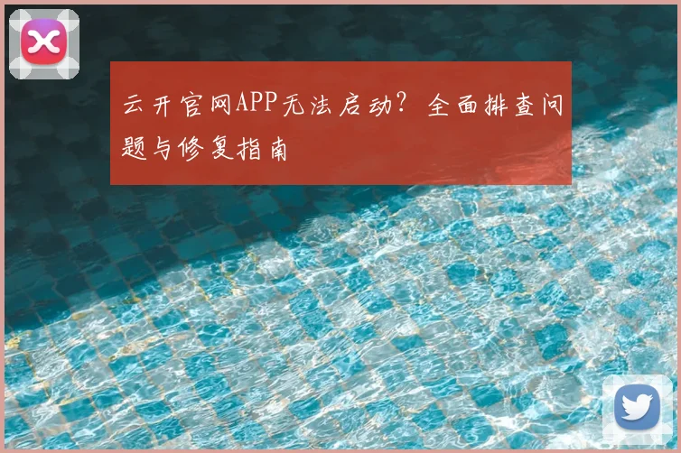 云开官网APP无法启动？全面排查问题与修复指南