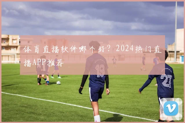 体育直播软件哪个好?2024热门直播APP推荐