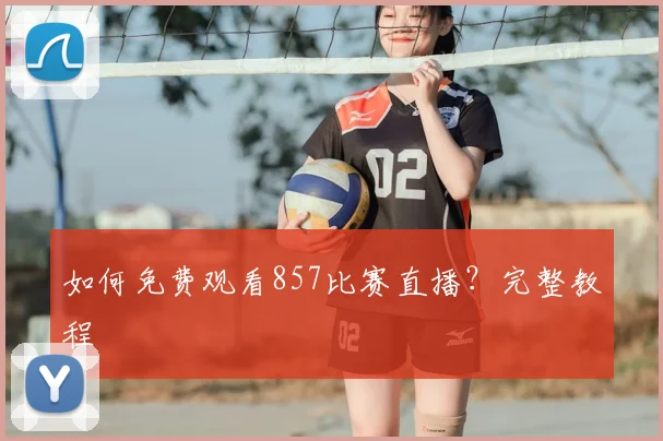 如何免费观看857比赛直播？完整教程