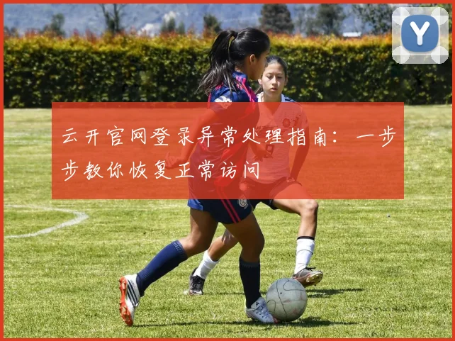 云开官网登录异常处理指南：一步步教你恢复正常访问