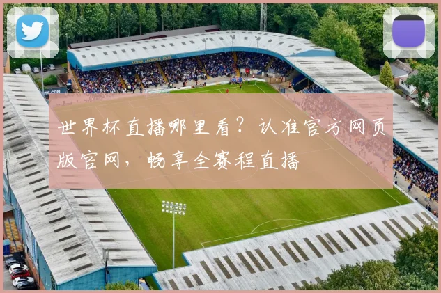 世界杯直播哪里看？认准官方网页版官网，畅享全赛程直播