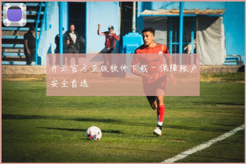开云官方正版软件下载 - 保障账户安全首选